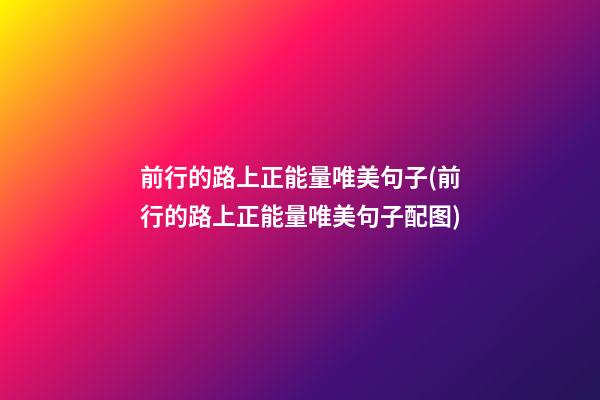 前行的路上正能量唯美句子(前行的路上正能量唯美句子配图)