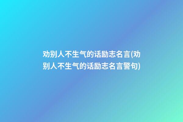 劝别人不生气的话励志名言(劝别人不生气的话励志名言警句)