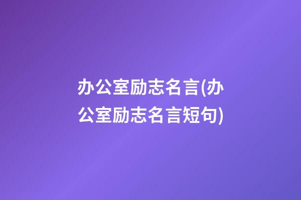 办公室励志名言(办公室励志名言短句)