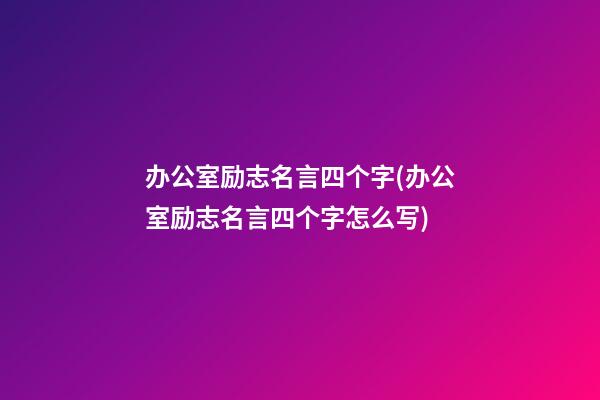 办公室励志名言四个字(办公室励志名言四个字怎么写)