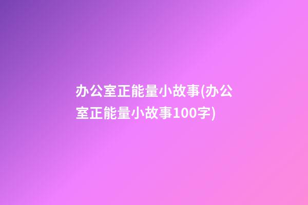 办公室正能量小故事(办公室正能量小故事100字)