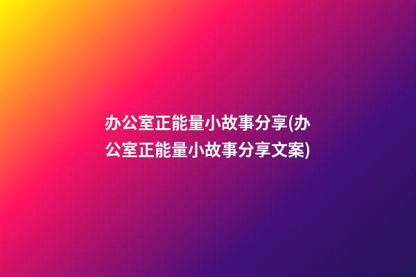 办公室正能量小故事分享(办公室正能量小故事分享文案)