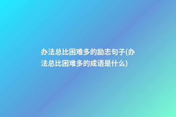 办法总比困难多的励志句子(办法总比困难多的成语是什么)