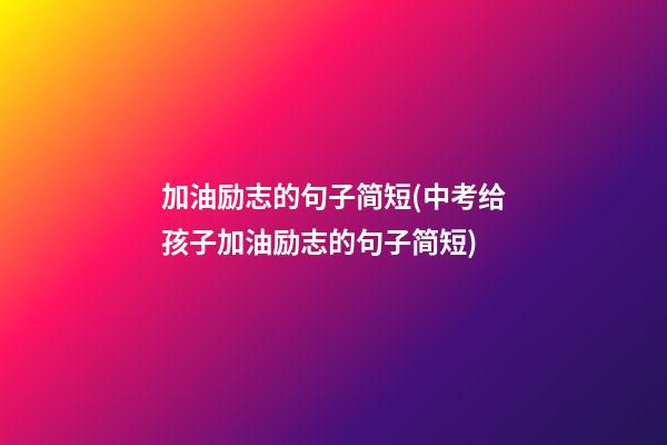 加油励志的句子简短(中考给孩子加油励志的句子简短)