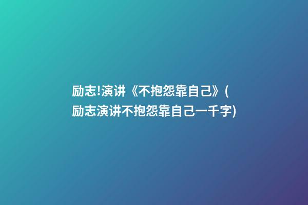 励志!演讲《不抱怨靠自己》(励志演讲不抱怨靠自己一千字)