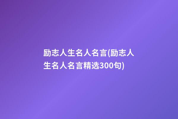 励志人生名人名言(励志人生名人名言精选300句)