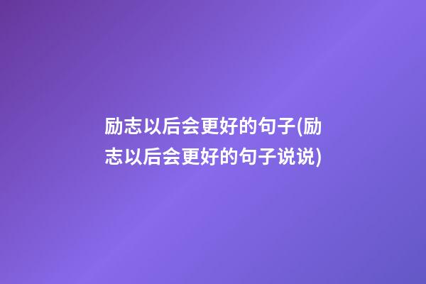 励志以后会更好的句子(励志以后会更好的句子说说)