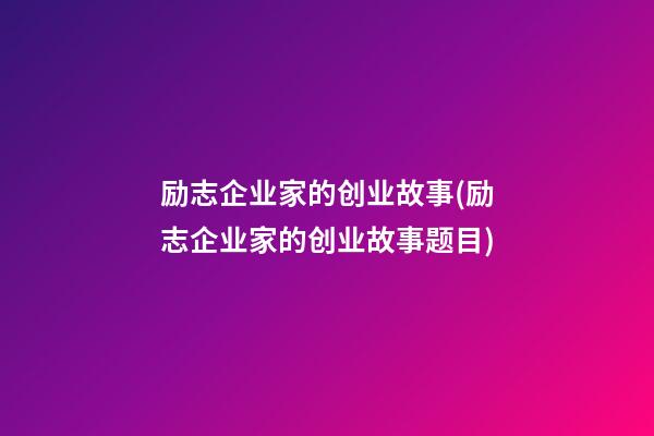 励志企业家的创业故事(励志企业家的创业故事题目)