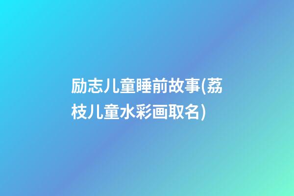 励志儿童睡前故事(荔枝儿童水彩画取名)