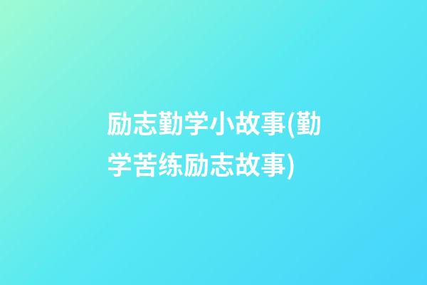 励志勤学小故事(勤学苦练励志故事)