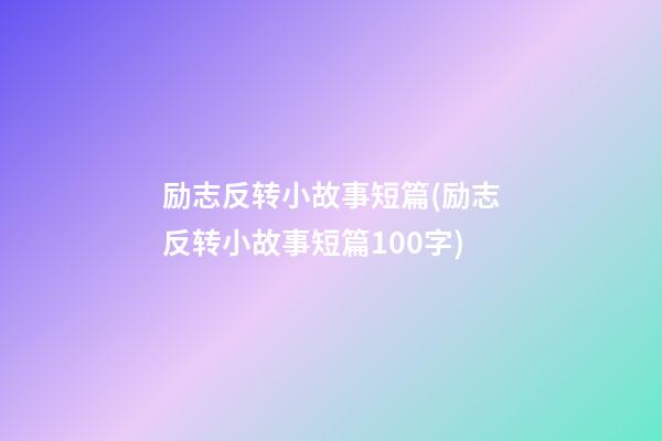 励志反转小故事短篇(励志反转小故事短篇100字)