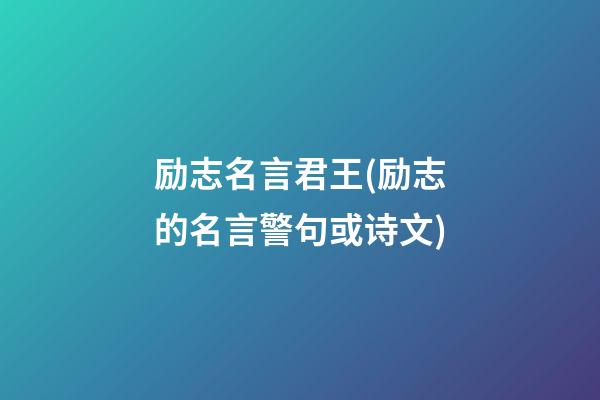 励志名言君王(励志的名言警句或诗文)