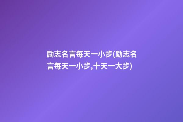 励志名言每天一小步(励志名言每天一小步,十天一大步)