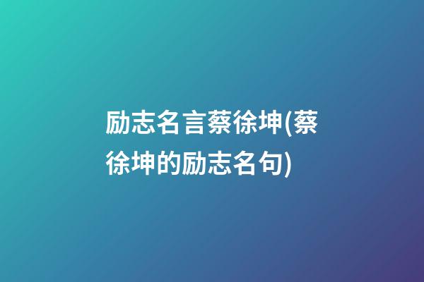 励志名言蔡徐坤(蔡徐坤的励志名句)