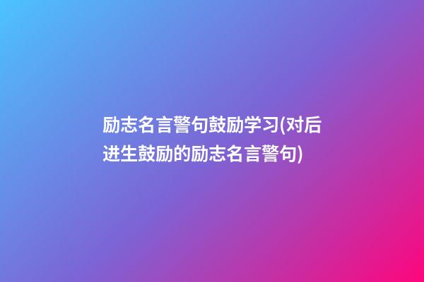 励志名言警句鼓励学习(对后进生鼓励的励志名言警句)