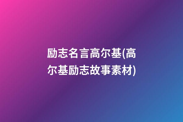 励志名言高尔基(高尔基励志故事素材)