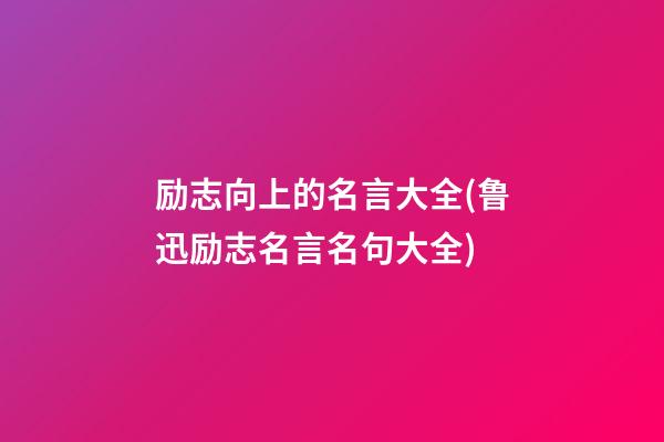 励志向上的名言大全(鲁迅励志名言名句大全)