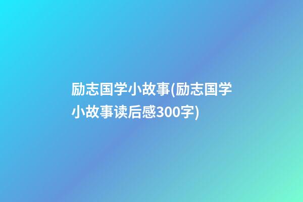 励志国学小故事(励志国学小故事读后感300字)