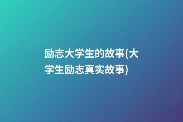 励志大学生的故事(大学生励志真实故事)