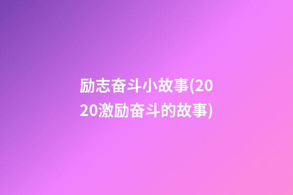 励志奋斗小故事(2020激励奋斗的故事)