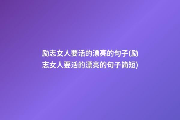 励志女人要活的漂亮的句子(励志女人要活的漂亮的句子简短)