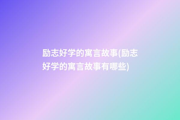 励志好学的寓言故事(励志好学的寓言故事有哪些)