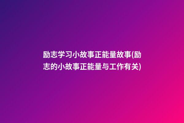 励志学习小故事正能量故事(励志的小故事正能量与工作有关)