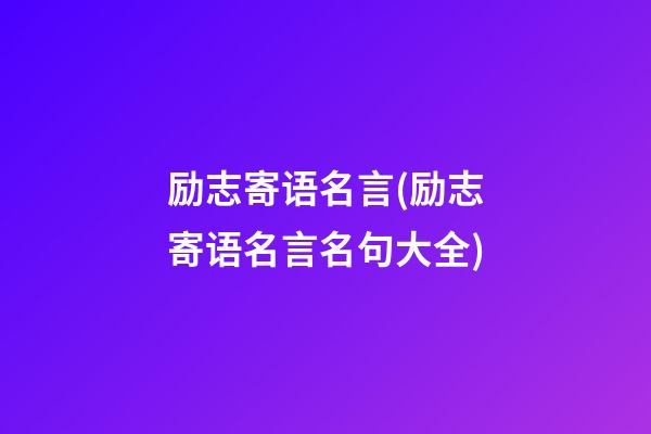 励志寄语名言(励志寄语名言名句大全)