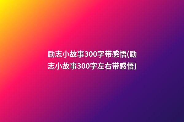 励志小故事300字带感悟(励志小故事300字左右带感悟)