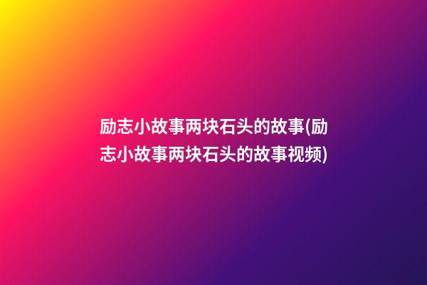 励志小故事两块石头的故事(励志小故事两块石头的故事视频)