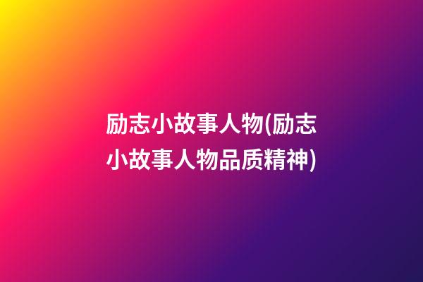 励志小故事人物(励志小故事人物品质精神)