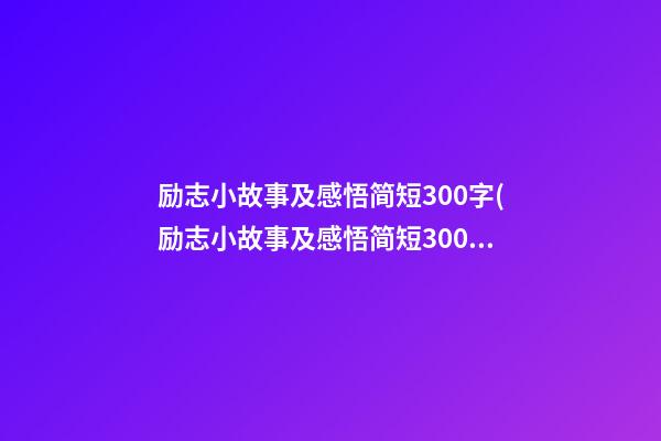 励志小故事及感悟简短300字(励志小故事及感悟简短300字左右)