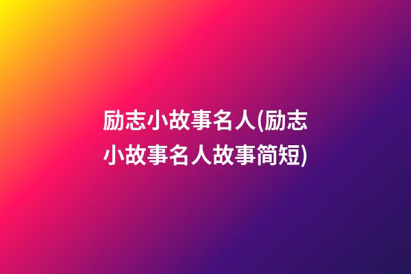 励志小故事名人(励志小故事名人故事简短)