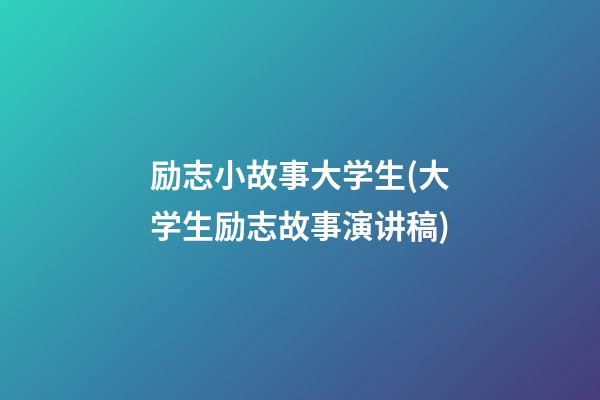 励志小故事大学生(大学生励志故事演讲稿)