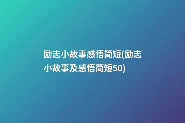 励志小故事感悟简短(励志小故事及感悟简短50)