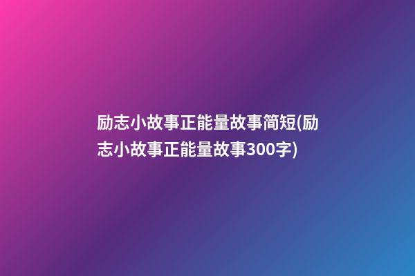 励志小故事正能量故事简短(励志小故事正能量故事300字)