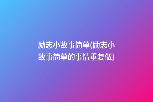 励志小故事简单(励志小故事简单的事情重复做)