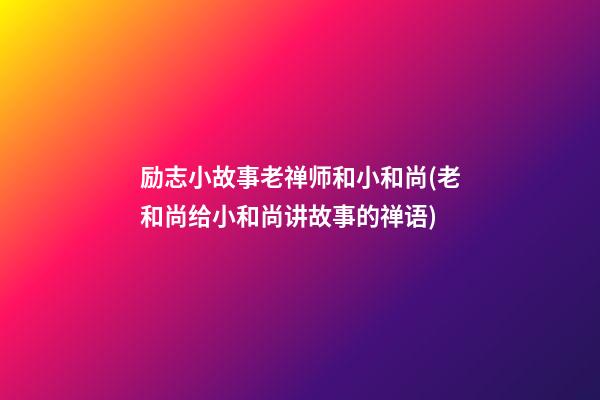 励志小故事老禅师和小和尚(老和尚给小和尚讲故事的禅语)