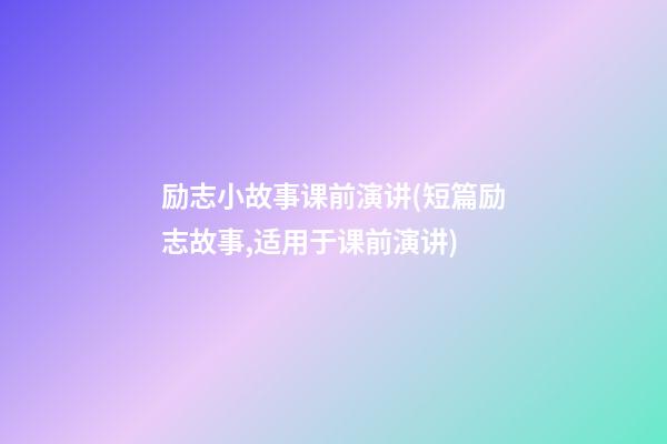 励志小故事课前演讲(短篇励志故事,适用于课前演讲)