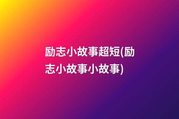 励志小故事超短(励志小故事小故事)