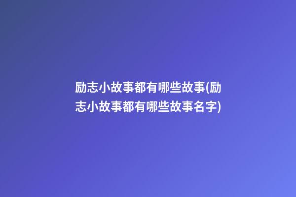 励志小故事都有哪些故事(励志小故事都有哪些故事名字)