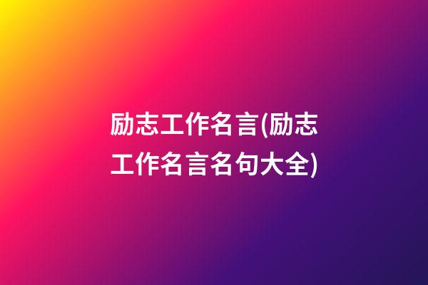 励志工作名言(励志工作名言名句大全)