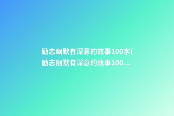 励志幽默有深意的故事100字(励志幽默有深意的故事100字左右)