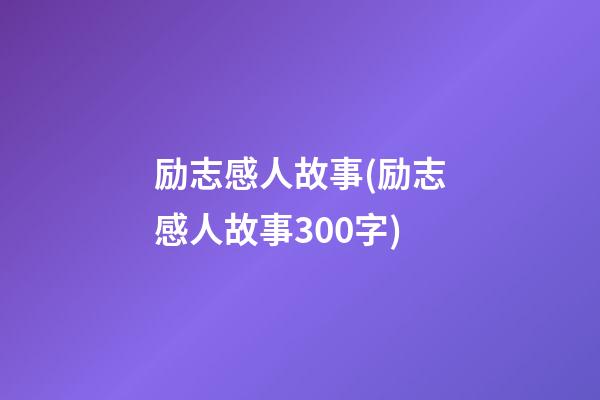 励志感人故事(励志感人故事300字)