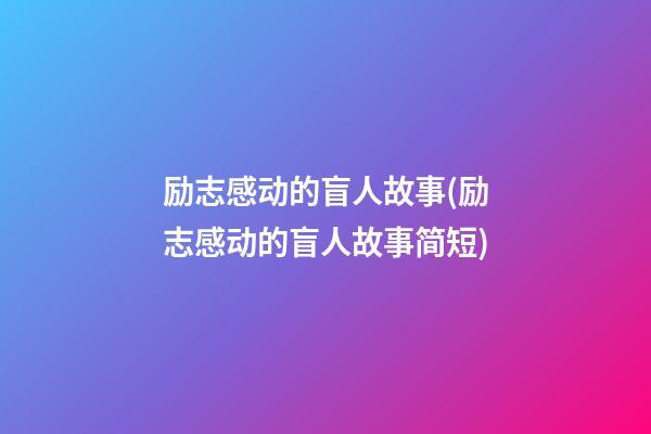 励志感动的盲人故事(励志感动的盲人故事简短)