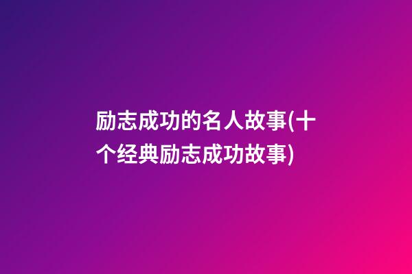 励志成功的名人故事(十个经典励志成功故事)