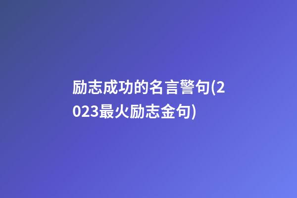 励志成功的名言警句(2023最火励志金句)