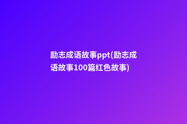 励志成语故事ppt(励志成语故事100篇红色故事)