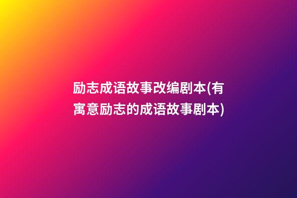 励志成语故事改编剧本(有寓意励志的成语故事剧本)