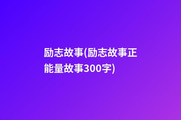 励志故事(励志故事正能量故事300字)